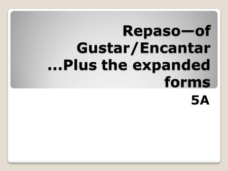 Repaso—of Gustar/Encantar...Plus the expanded forms 5A.