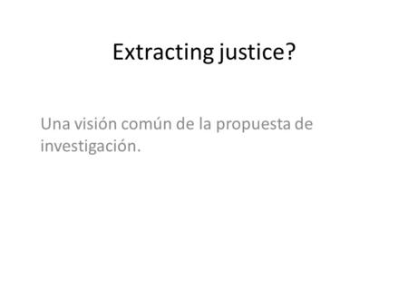 Extracting justice? Una visión común de la propuesta de investigación.