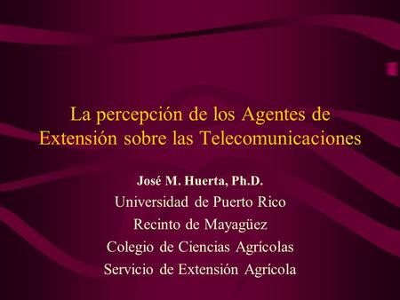 La percepción de los Agentes de Extensión sobre las Telecomunicaciones José M. Huerta, Ph.D. Universidad de Puerto Rico Recinto de Mayagüez Colegio de.