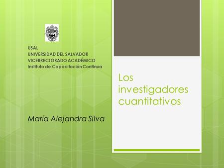Los investigadores cuantitativos USAL UNIVERSIDAD DEL SALVADOR VICERRECTORADO ACADÉMICO Instituto de Capacitación Continua María Alejandra Silva.