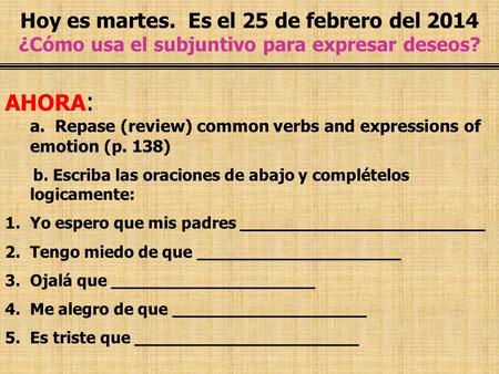 Hoy es martes. Es el 25 de febrero del 2014 ¿Cómo usa el subjuntivo para expresar deseos? AHORA : a. Repase (review) common verbs and expressions of emotion.