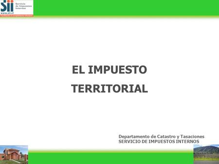 EL IMPUESTO TERRITORIAL Departamento de Catastro y Tasaciones SERVICIO DE IMPUESTOS INTERNOS.