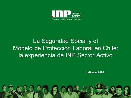 La Seguridad Social y el Modelo de Protección Laboral en Chile: la experiencia de INP Sector Activo Julio de 2004.