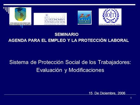 1 SEMINARIO AGENDA PARA EL EMPLEO Y LA PROTECCIÓN LABORAL Sistema de Protección Social de los Trabajadores: Evaluación y Modificaciones 15 De Diciembre,
