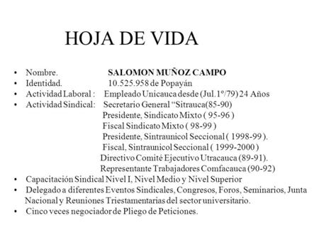 HOJA DE VIDA Nombre. SALOMON MUÑOZ CAMPO Identidad. 10.525.958 de Popayán Actividad Laboral : Empleado Unicauca desde (Jul.1º/79) 24 Años Actividad Sindical: