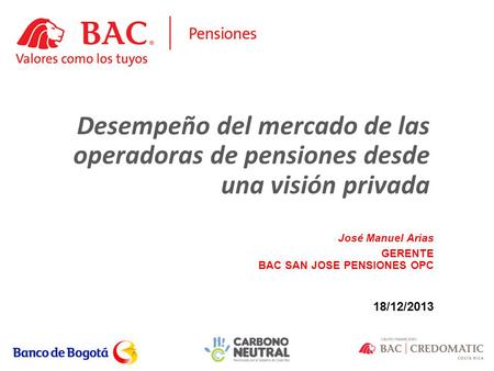 Desempeño del mercado de las operadoras de pensiones desde una visión privada José Manuel Arias GERENTE BAC SAN JOSE PENSIONES OPC 18/12/2013.