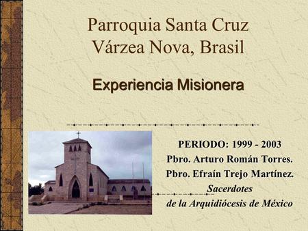 Parroquia Santa Cruz Várzea Nova, Brasil PERIODO: 1999 - 2003 Pbro. Arturo Román Torres. Pbro. Efraín Trejo Martínez. Sacerdotes de la Arquidiócesis de.