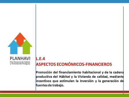 L.E.4 ASPECTOS ECONÓMICOS-FINANCIEROS Promoción del financiamiento habitacional y de la cadena productiva del Hábitat y la Vivienda de calidad, mediante.