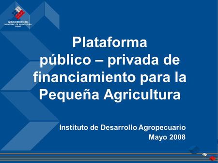 Plataforma público – privada de financiamiento para la Pequeña Agricultura Instituto de Desarrollo Agropecuario Mayo 2008.