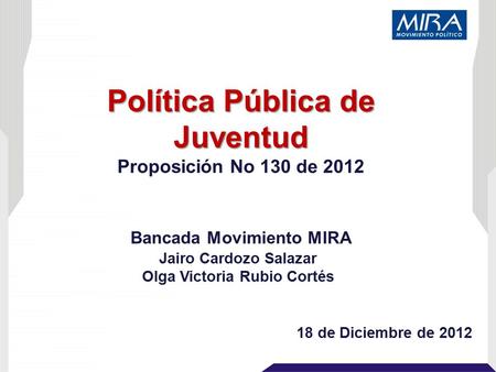 Política Pública de Juventud Proposición No 130 de 2012 18 de Diciembre de 2012 Jairo Cardozo Salazar Olga Victoria Rubio Cortés Bancada Movimiento MIRA.