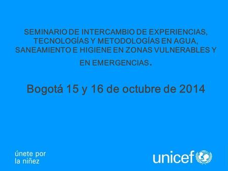 SEMINARIO DE INTERCAMBIO DE EXPERIENCIAS, TECNOLOGÍAS Y METODOLOGÍAS EN AGUA, SANEAMIENTO E HIGIENE EN ZONAS VULNERABLES Y EN EMERGENCIAS. Bogotá 15 y.