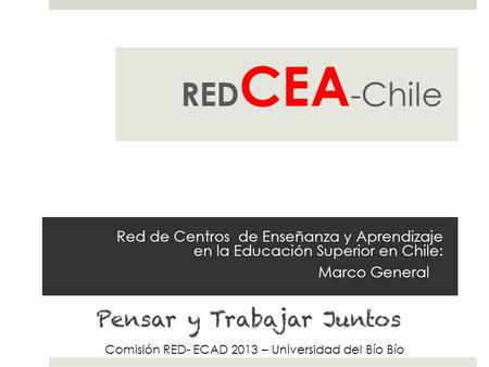 Red de Centros de Enseñanza y Aprendizaje en la Educación Superior en Chile: Marco General RED CEA -Chile Comisión RED- ECAD 2013 – Universidad del Bío.