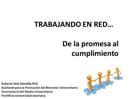 TRABAJANDO EN RED… De la promesa al cumplimiento Roberto Vela Mantilla PhD Asistente para la Promoción del Bienestar Universitario Vicerrectoría del Medio.