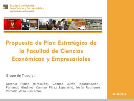27/10/2011 Propuesta de Plan Estratégico de la Facultad de Ciencias Económicas y Empresariales Grupo de Trabajo: Antonio Pulido (dirección), Gemma Durán.