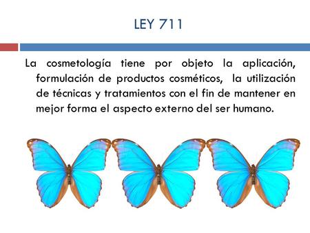 LEY 711 La cosmetología tiene por objeto la aplicación, formulación de productos cosméticos, la utilización de técnicas y tratamientos con el fin de.