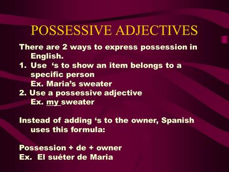 POSSESSIVE ADJECTIVES There are 2 ways to express possession in English. 1.Use ‘s to show an item belongs to a specific person Ex. Maria’s sweater 2. Use.