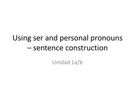 Using ser and personal pronouns – sentence construction Unidad 1a/b.