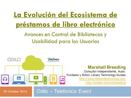 La Evolución del Ecosistema de préstamos de libro electrónico Avances en Control de Bibliotecas y Usabilidad para los Usuarios 09 October 2014 Odilo –