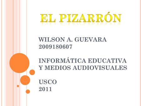 El pizarrón WILSON A. GUEVARA 2009180607 INFORMÁTICA EDUCATIVA Y MEDIOS AUDIOVISUALES USCO 2011.
