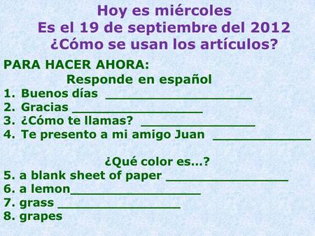 Hoy es miércoles Es el 19 de septiembre del 2012 ¿Cómo se usan los artículos? PARA HACER AHORA: Responde en español 1.Buenos días __________________ 2.Gracias.