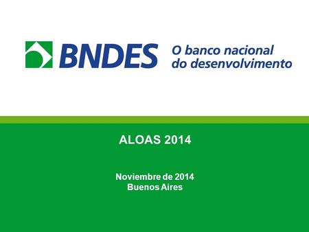 1 ALOAS 2014 Noviembre de 2014 Buenos Aires. Agenda 1. Aspectos Institucionales y Desempeño 2. Diagnóstico del Sector 3. Actuación de BNDES 4. Conclusiones.