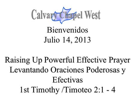 Calvary Chapel West Bienvenidos Julio 14, 2013 Raising Up Powerful Effective Prayer Levantando Oraciones Poderosas y Efectivas 1st Timothy /Timoteo 2:1.