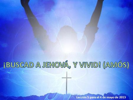 Lección 5 para el 4 de mayo de 2013. “Pero así dice Jehová a la casa de Israel: Buscadme, y viviréis” (Amós 5:4)  Cómo buscar a Dios: Aborreciendo el.