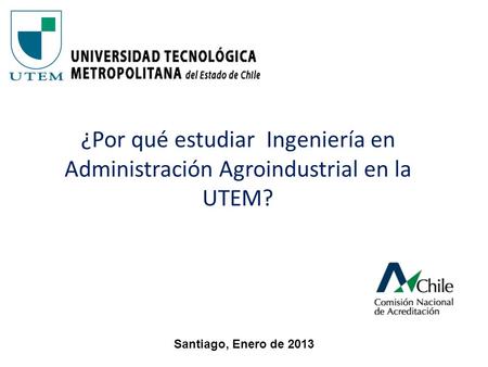 ¿Por qué estudiar Ingeniería en Administración Agroindustrial en la UTEM? Santiago, Enero de 2013.