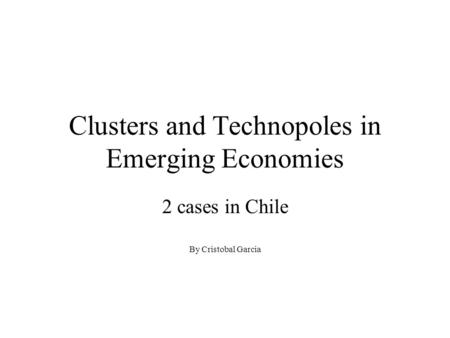 Clusters and Technopoles in Emerging Economies 2 cases in Chile By Cristobal Garcia.