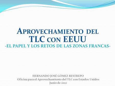 HERNANDO JOSÉ GÓMEZ RESTREPO Oficina para el Aprovechamiento del TLC con Estados Unidos Junio de 2012 A PROVECHAMIENTO DEL TLC CON EEUU -EL PAPEL Y LOS.