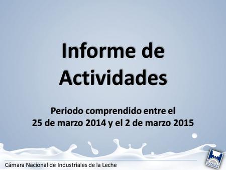 Cámara Nacional de Industriales de la Leche Informe de Actividades Periodo comprendido entre el 25 de marzo 2014 y el 2 de marzo 2015.