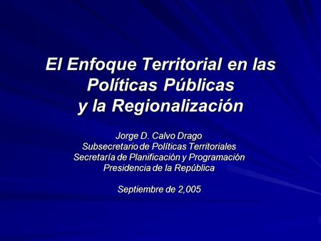 Jorge D. Calvo Drago Subsecretario de Políticas Territoriales Secretaría de Planificación y Programación Presidencia de la República Septiembre de 2,005.