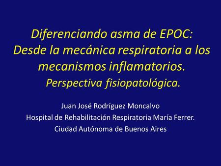 Diferenciando asma de EPOC: Desde la mecánica respiratoria a los mecanismos inflamatorios. Perspectiva fisiopatológica. Juan José Rodríguez Moncalvo.