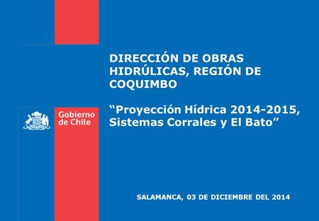 DIRECCIÓN DE OBRAS HIDRÚLICAS, REGIÓN DE COQUIMBO “Proyección Hídrica 2014-2015, Sistemas Corrales y El Bato” SALAMANCA, 03 DE DICIEMBRE DEL 2014.