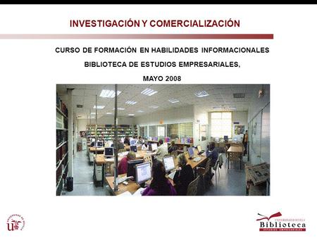 CURSO DE FORMACIÓN EN HABILIDADES INFORMACIONALES BIBLIOTECA DE ESTUDIOS EMPRESARIALES, MAYO 2008 INVESTIGACIÓN Y COMERCIALIZACIÓN.