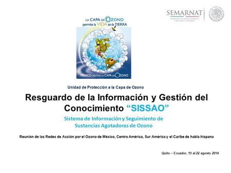 Quito – Ecuador, 19 al 22 agosto 2014 Resguardo de la Información y Gestión del Conocimiento “SISSAO” Reunión de las Redes de Acción por el Ozono de México,