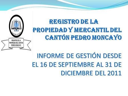 REGISTRO DE LA PROPIEDAD Y MERCANTIL DEL CANTÓN PEDRO MONCAYO INFORME DE GESTIÓN DESDE EL 16 DE SEPTIEMBRE AL 31 DE DICIEMBRE DEL 2011 REGISTRO DE LA.