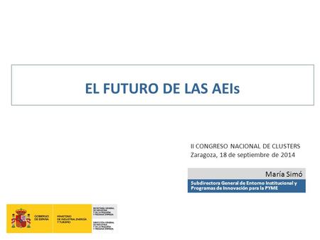 EL FUTURO DE LAS AEIs II CONGRESO NACIONAL DE CLUSTERS Zaragoza, 18 de septiembre de 2014 María Simó Subdirectora General de Entorno Institucional y Programas.
