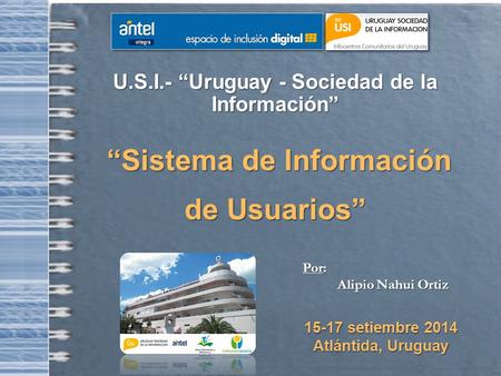 U.S.I.- “Uruguay - Sociedad de la Información” “Sistema de Información “Sistema de Información de Usuarios” Por: Alipio Nahui Ortiz 15-17 setiembre 2014.