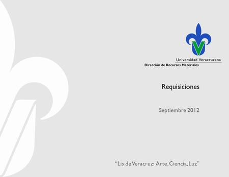 Dirección de Recursos Materiales “Lis de Veracruz: Arte, Ciencia, Luz” Dirección de Recursos Materiales Requisiciones Septiembre 2012.