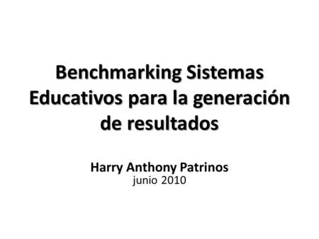 Benchmarking Sistemas Educativos para la generación de resultados Harry Anthony Patrinos junio 2010.