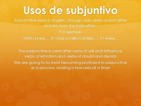 Usos de subjuntivo Subjunctive exists in English, though only rarely does it differ in form from the indicative. Por ejemplo I wish I knew…. If I had a.