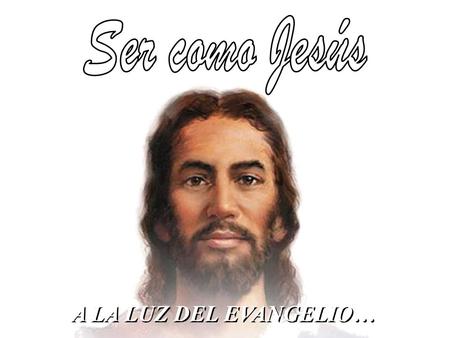 Ser como Jesús A LA LUZ DEL EVANGELIO….