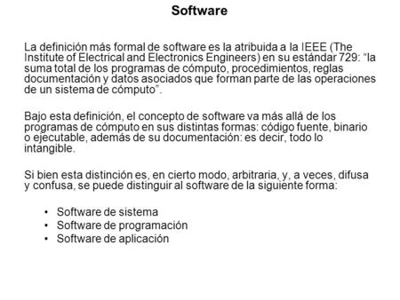 Software La definición más formal de software es la atribuida a la IEEE (The Institute of Electrical and Electronics Engineers) en su estándar 729: “la.