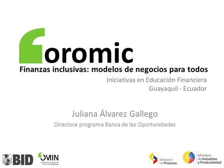 Juliana Álvarez Gallego Directora programa Banca de las Oportunidades Finanzas inclusivas: modelos de negocios para todos Iniciativas en Educación Financiera.