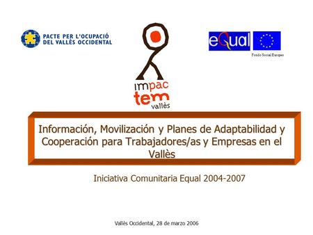 Fondo Social Europeo Vallès Occidental, 28 de marzo 2006 Información, Movilización y Planes de Adaptabilidad y Cooperación para Trabajadores/as y Empresas.