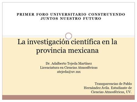 PRIMER FORO UNIVERSITARIO CONSTRUYENDO JUNTOS NUESTRO FUTURO La investigación científica en la provincia mexicana Dr. Adalberto Tejeda Martínez Licenciatura.