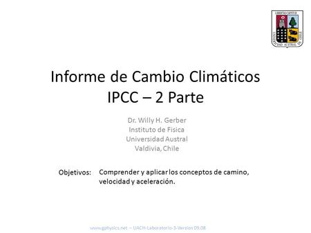 Informe de Cambio Climáticos IPCC – 2 Parte Objetivos: www.gphysics.net – UACH-Laboratorio-3-Version 09.08 Dr. Willy H. Gerber Instituto de Fisica Universidad.