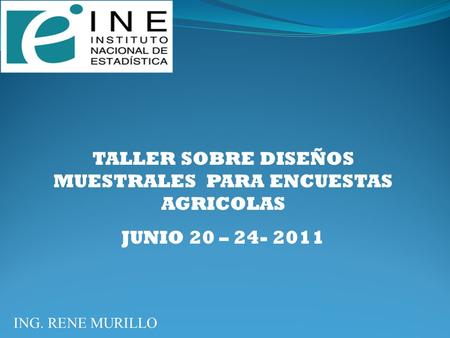 TALLER SOBRE DISEÑOS MUESTRALES PARA ENCUESTAS AGRICOLAS JUNIO 20 – 24- 2011 ING. RENE MURILLO.