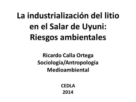 La industrialización del litio en el Salar de Uyuni: Riesgos ambientales Ricardo Calla Ortega Sociología/Antropología Medioambiental CEDLA 2014.